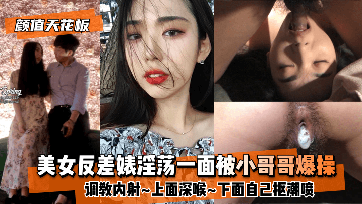 网曝【颜值天花板】美女反差婊淫荡一面被小哥哥爆操调教内射上面深喉下面自己抠潮喷