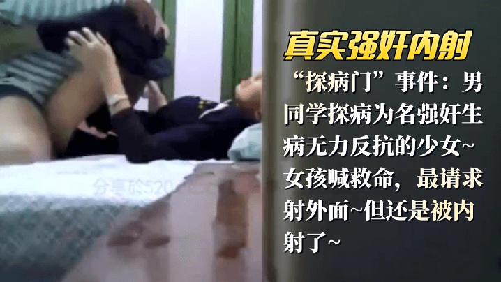 网曝【真实强奸内射】“探病门”事件：男同学探病为名强奸生病无力反抗的少女女孩喊救命，最请求射外面但还是被内射了