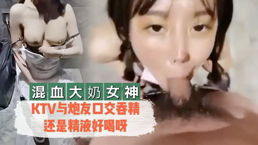 【混血大奶女神】 KTV与炮友口交吞精还是精液好喝呀【色色资源影音先锋】