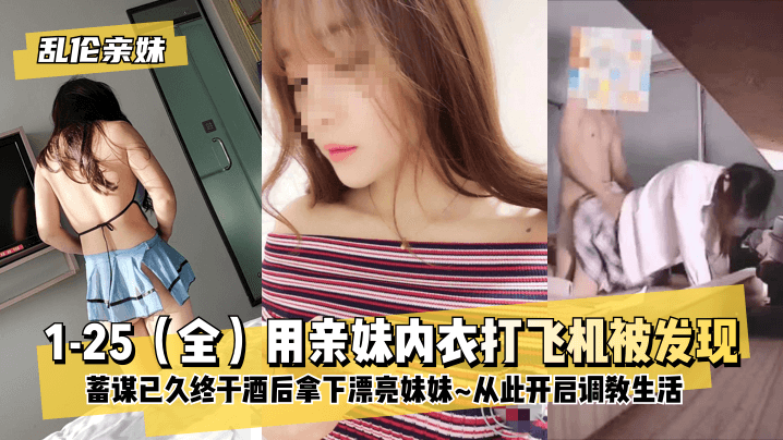 【乱伦亲妹】1-25（全）用亲妹内衣打飞机被发现！蓄谋已久终于酒后拿下漂亮妹妹~从此开启调教生活~-aos