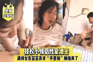 独家完整版技校小情侣性爱泄密，清纯女友苦苦哀求“不要拍”被操爽了以后怎么弄都行~完美露脸