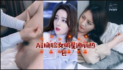 【AI明星淫梦】女明星迪丽热巴 