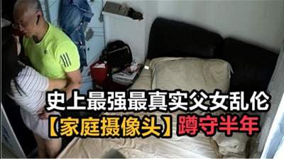 史上最强最真实父女乱伦，家庭摄像头破解蹲守半年-aos